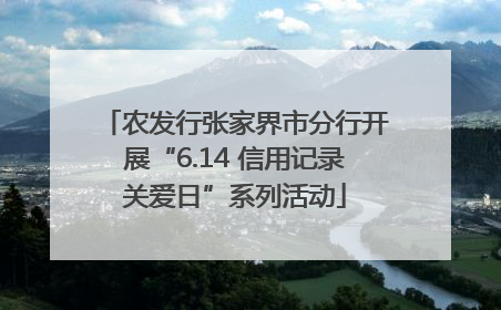 农发行张家界市分行开展“6.14 信用记录关爱日”系列活动