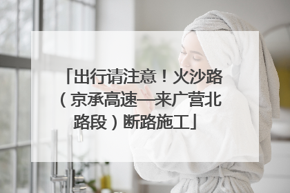 出行请注意！火沙路（京承高速—来广营北路段）断路施工