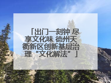出门一刻钟 尽享文化味 德州天衢新区创新基层治理“文化解法”