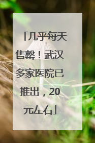 几乎每天售罄！武汉多家医院已推出，20元左右