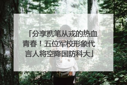 分享携笔从戎的热血青春！五位军校形象代言人将空降国防科大