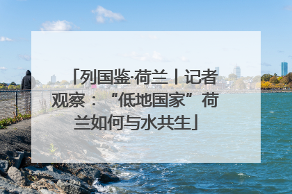 列国鉴·荷兰丨记者观察：“低地国家”荷兰如何与水共生