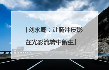 刘永周：让腾冲皮影在光影流转中新生