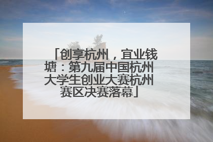 创享杭州，宜业钱塘：第九届中国杭州大学生创业大赛杭州赛区决赛落幕