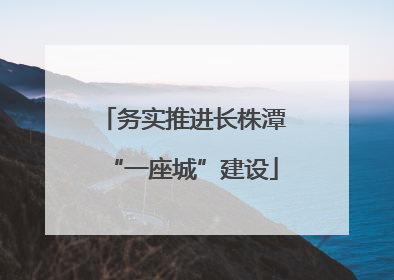 务实推进长株潭“一座城”建设