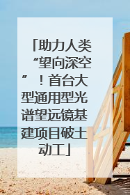 助力人类“望向深空”！首台大型通用型光谱望远镜基建项目破土动工