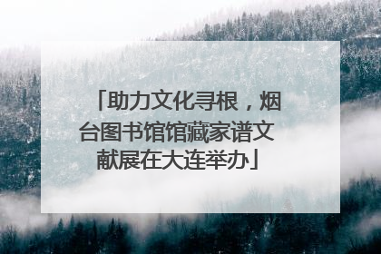 助力文化寻根，烟台图书馆馆藏家谱文献展在大连举办