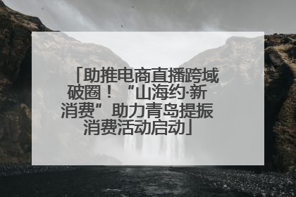 助推电商直播跨域破圈！“山海约·新消费”助力青岛提振消费活动启动