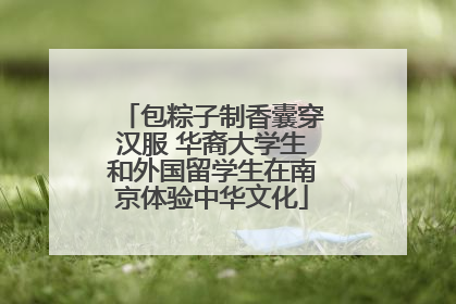 包粽子制香囊穿汉服 华裔大学生和外国留学生在南京体验中华文化