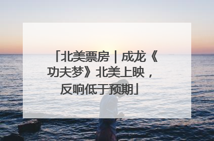 北美票房｜成龙《功夫梦》北美上映，反响低于预期