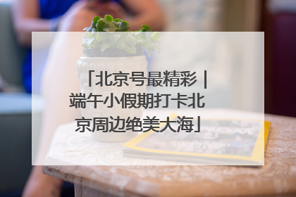 北京号最精彩｜端午小假期打卡北京周边绝美大海