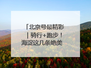 北京号最精彩｜骑行+跑步！海淀这几条绝美路线不容错过