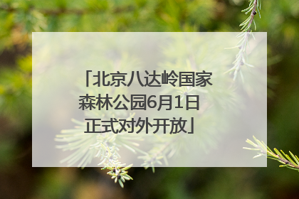 北京八达岭国家森林公园6月1日正式对外开放