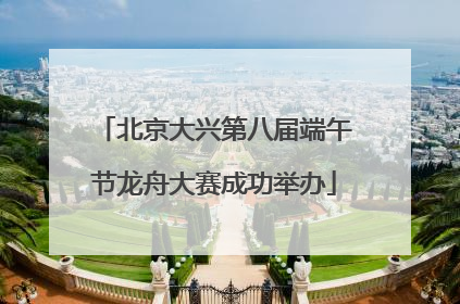 北京大兴第八届端午节龙舟大赛成功举办