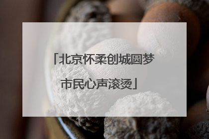北京怀柔创城圆梦 市民心声滚烫