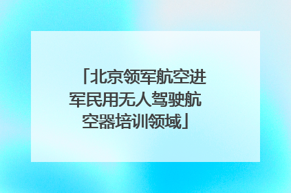 北京领军航空进军民用无人驾驶航空器培训领域