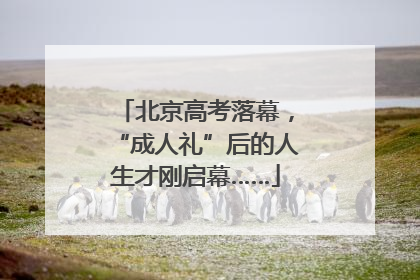 北京高考落幕，“成人礼”后的人生才刚启幕……