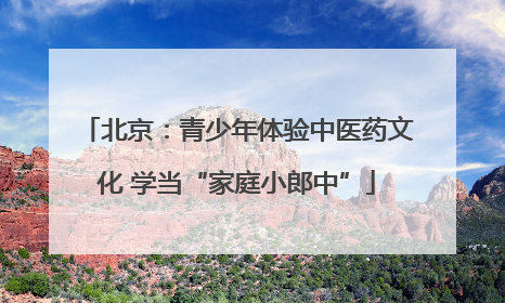 北京：青少年体验中医药文化 学当“家庭小郎中”