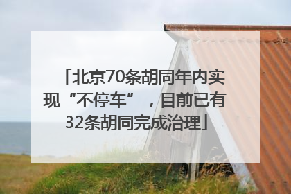 北京70条胡同年内实现“不停车”，目前已有32条胡同完成治理