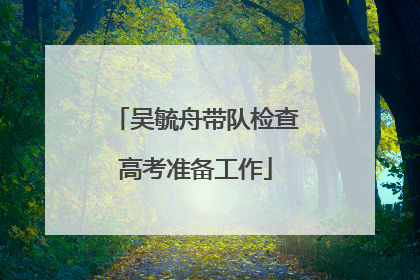 吴毓舟带队检查高考准备工作