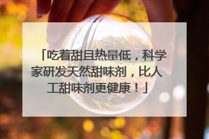 吃着甜且热量低，科学家研发天然甜味剂，比人工甜味剂更健康！