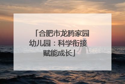 合肥市龙腾家园幼儿园：科学衔接 赋能成长