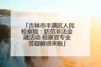 吉林市丰满区人民检察院：防范非法金融活动 检察官专业答疑解惑来啦