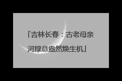 吉林长春：古老母亲河绿意盎然焕生机