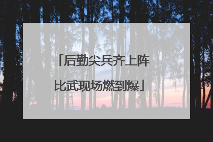 后勤尖兵齐上阵 比武现场燃到爆