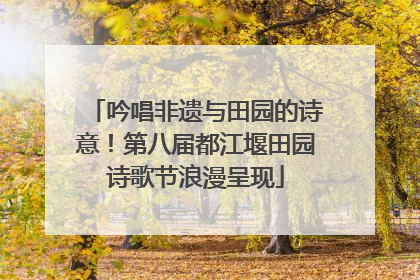 吟唱非遗与田园的诗意！第八届都江堰田园诗歌节浪漫呈现