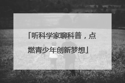 听科学家聊科普，点燃青少年创新梦想