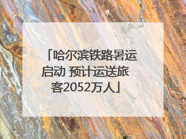 哈尔滨铁路暑运启动 预计运送旅客2052万人