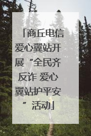 商丘电信爱心翼站开展“全民齐反诈 爱心翼站护平安”活动