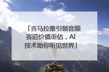 喜马拉雅引领音频赛道价值重估，AI技术助你听见世界
