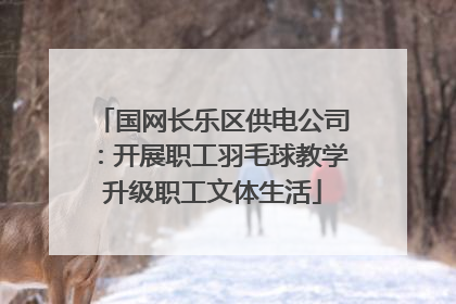 国网长乐区供电公司：开展职工羽毛球教学升级职工文体生活