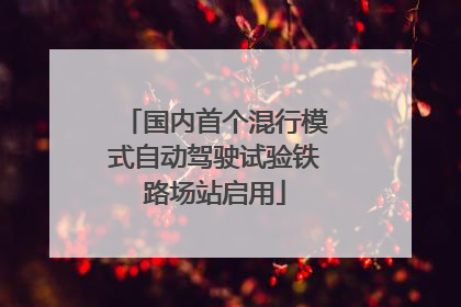 国内首个混行模式自动驾驶试验铁路场站启用