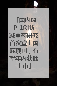 国内GLP-1创新减重药研究首次登上国际顶刊，有望年内获批上市