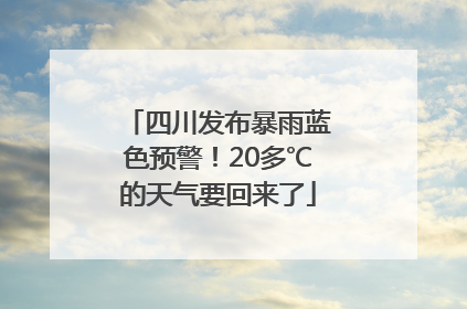 四川发布暴雨蓝色预警！20多℃的天气要回来了