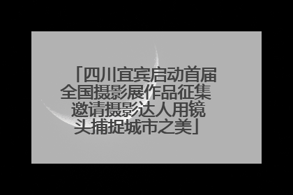 四川宜宾启动首届全国摄影展作品征集 邀请摄影达人用镜头捕捉城市之美