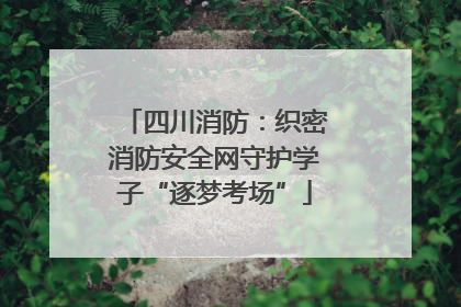四川消防：织密消防安全网守护学子“逐梦考场”