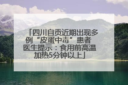 四川自贡近期出现多例“皮蛋中毒”患者 医生提示：食用前高温加热5分钟以上