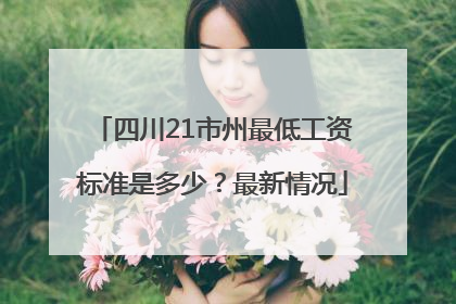 四川21市州最低工资标准是多少？最新情况