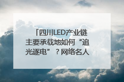 四川LED产业链主要承载地如何“追光逐电”？网络名人走进攀枝花找答案｜网络名人四川行