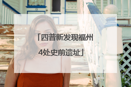 四普新发现福州4处史前遗址