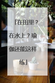 在田里？在水上？瑜伽还能这样练