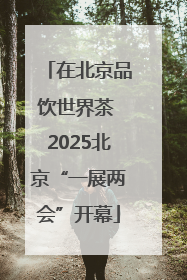 在北京品饮世界茶 2025北京“一展两会”开幕