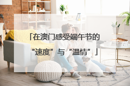 在澳门感受端午节的“速度”与“温情”