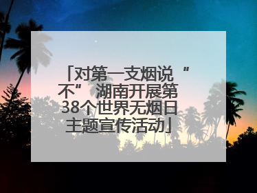 对第一支烟说“不” 湖南开展第38个世界无烟日主题宣传活动