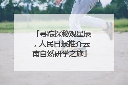 寻踪探秘观星辰，人民日报推介云南自然研学之旅
