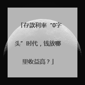 存款利率“0字头”时代，钱放哪里收益高？